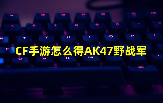 CF手游怎么得AK47野战军