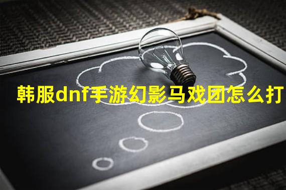 韩服dnf手游幻影马戏团怎么打