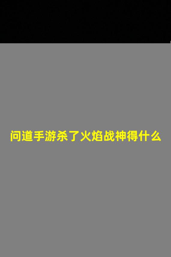 问道手游杀了火焰战神得什么