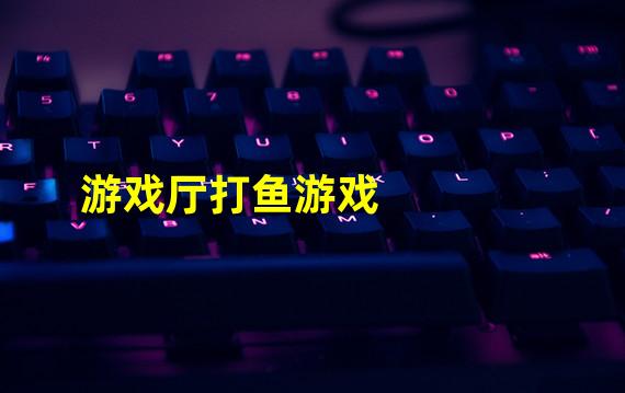 游戏厅打鱼游戏