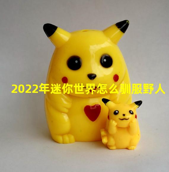 2022年迷你世界怎么驯服野人