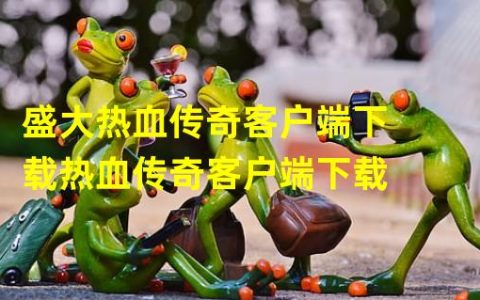 盛大热血传奇官网客户端下载完整版(盛大热血传奇客户端下载热血传奇客户端下载)