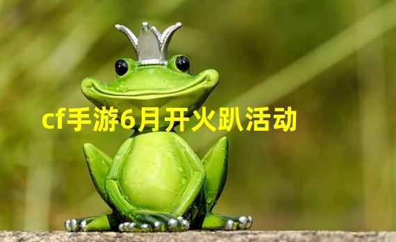 cf手游6月开火趴活动