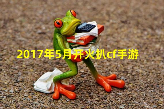 2017年5月开火扒cf手游