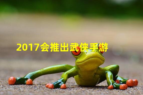 2017会推出武侠手游