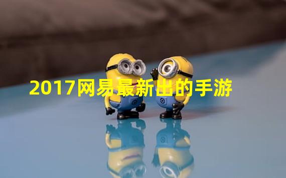 2017网易最新出的手游