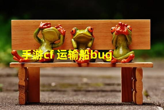 手游cf 运输船bug