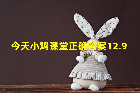 今天小鸡课堂正确答案12.9