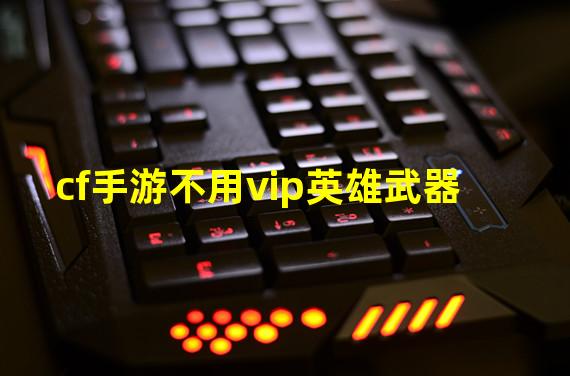 cf手游不用vip英雄武器