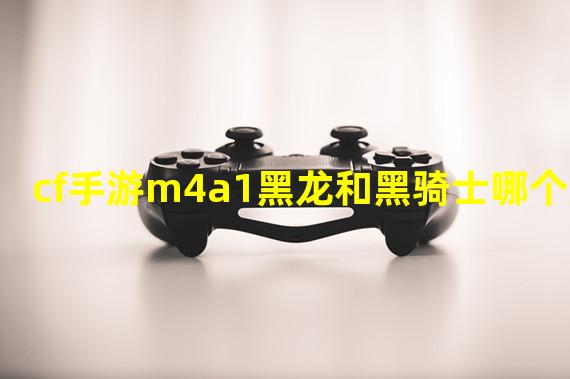 cf手游m4a1黑龙和黑骑士哪个好