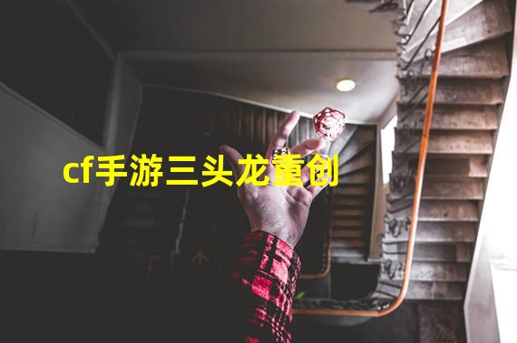 cf手游三头龙重创