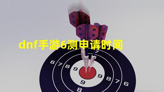 dnf手游6测申请时间