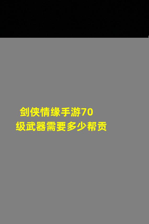 剑侠情缘手游70级武器需要多少帮贡