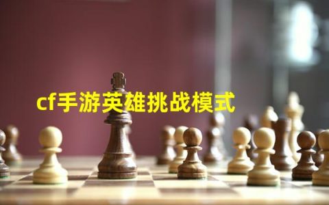 cf手游英雄挑战模式在哪(cf手游英雄挑战模式)