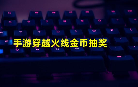 手游穿越火线金币抽奖