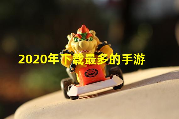 2020年下载最多的手游