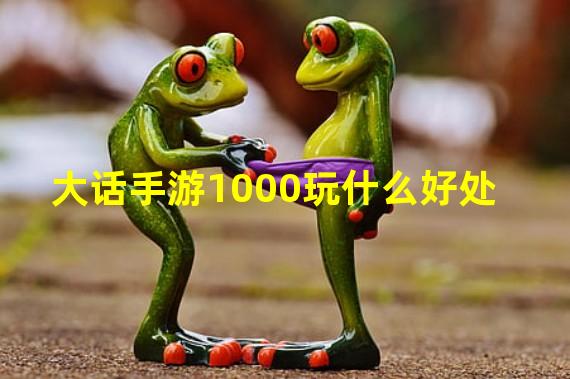 大话手游1000玩什么好处