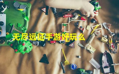 无尽远征手游好玩么吗(无尽远征手游好玩么)