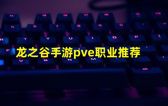 龙之谷手游pve职业推荐