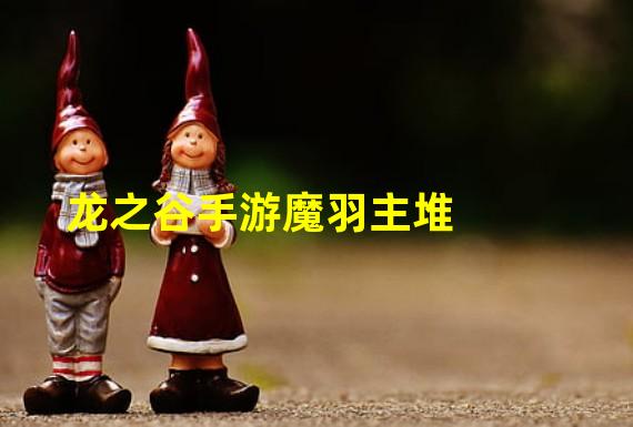 龙之谷手游魔羽主堆