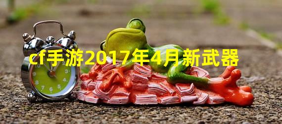 cf手游2017年4月新武器