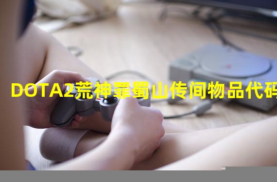 DOTA2荒神罪蜀山传间物品代码大全