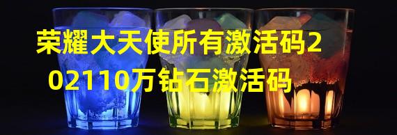 荣耀大天使所有激活码202110万钻石激活码