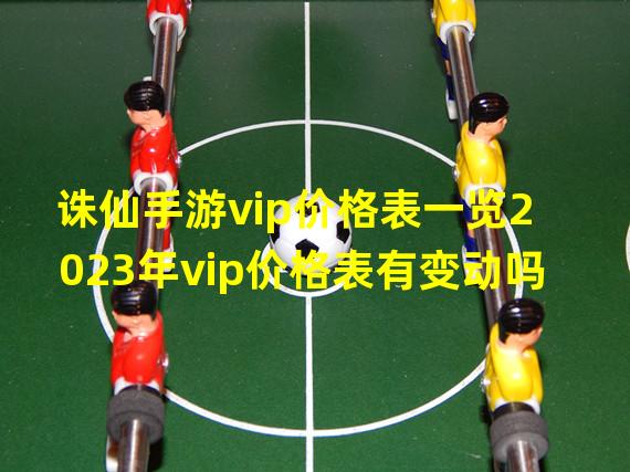 诛仙手游vip价格表一览2023年vip价格表有变动吗