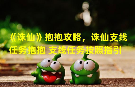 《诛仙》抱抱攻略，诛仙支线任务抱抱 支线任务按照指引