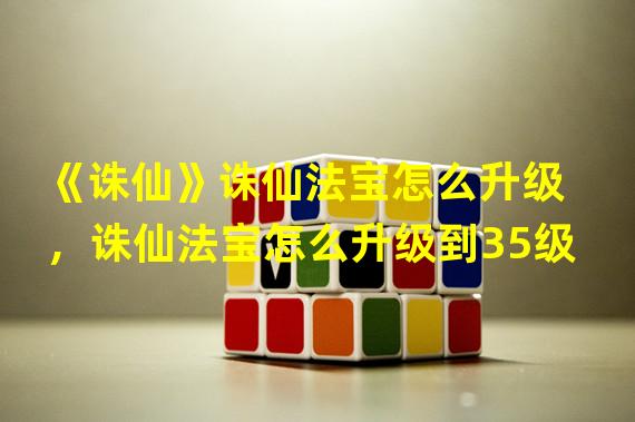 《诛仙》诛仙法宝怎么升级，诛仙法宝怎么升级到35级