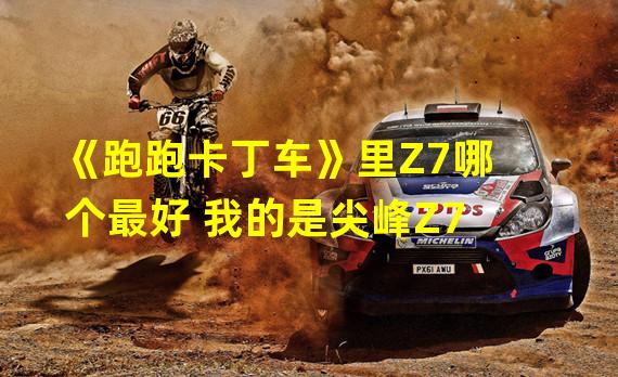 《跑跑卡丁车》里Z7哪个最好 我的是尖峰Z7