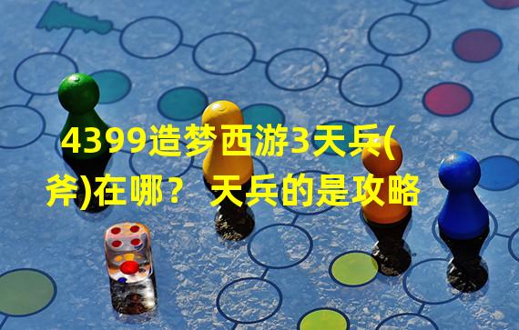 4399造梦西游3天兵(斧)在哪？ 天兵的是攻略