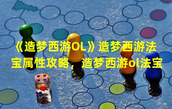 《造梦西游OL》造梦西游法宝属性攻略，造梦西游ol法宝