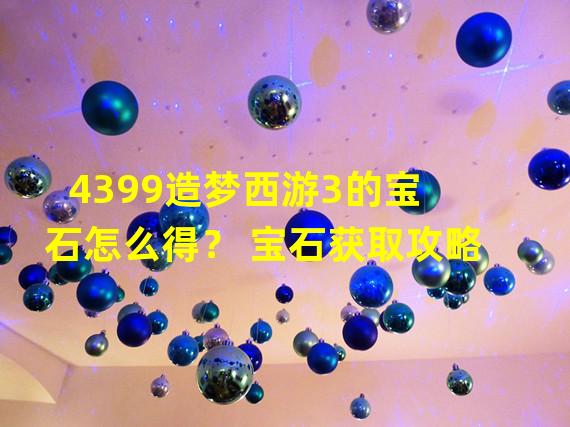 4399造梦西游3的宝石怎么得？ 宝石获取攻略