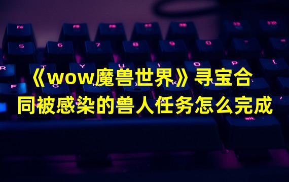 《wow魔兽世界》寻宝合同被感染的兽人任务怎么完成