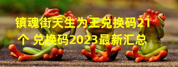 镇魂街天生为王兑换码21个 兑换码2023最新汇总