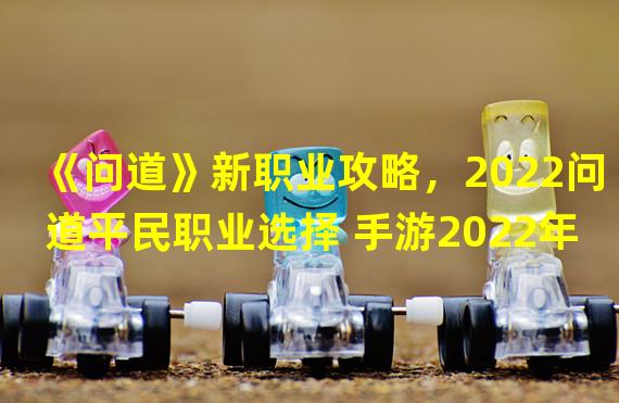 《问道》新职业攻略，2022问道平民职业选择 手游2022年