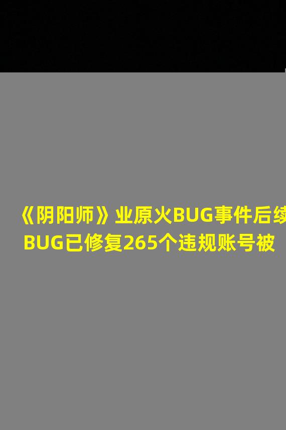 《阴阳师》业原火BUG事件后续BUG已修复265个违规账号被禁