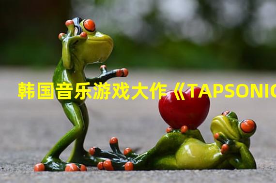 韩国音乐游戏大作《TAPSONIC》