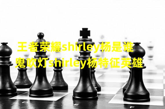 王者荣耀shirley杨是谁鬼吹灯shirley杨特征英雄