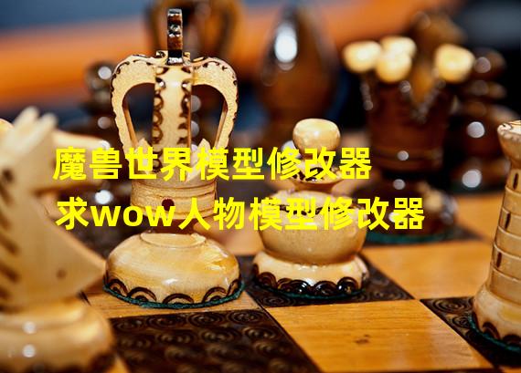 魔兽世界模型修改器 求wow人物模型修改器