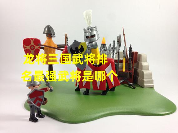 龙将三国武将排名最强武将是哪个