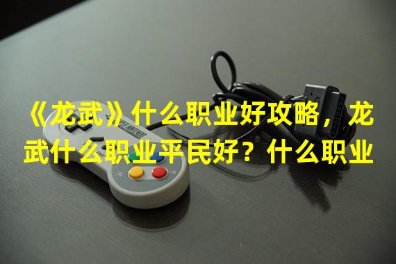 《龙武》什么职业好攻略，龙武什么职业平民好？什么职业