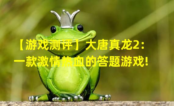 【游戏测评】大唐真龙2：一款激情热血的答题游戏!