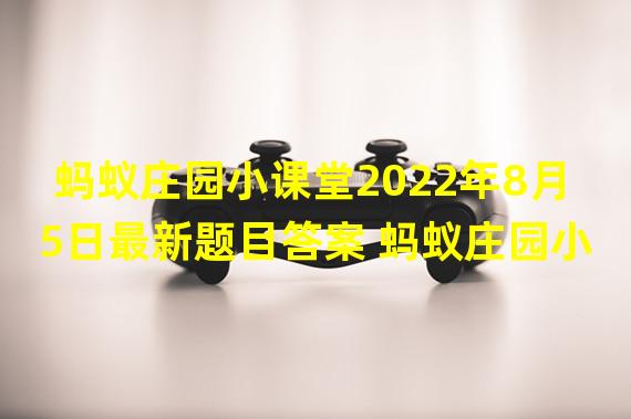 蚂蚁庄园小课堂2022年8月5日最新题目答案 蚂蚁庄园小