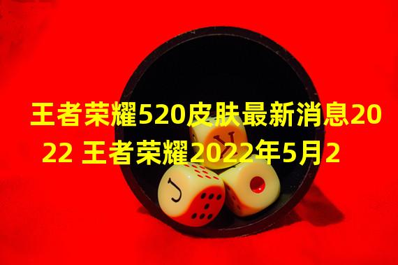 王者荣耀520皮肤最新消息2022 王者荣耀2022年5月20日