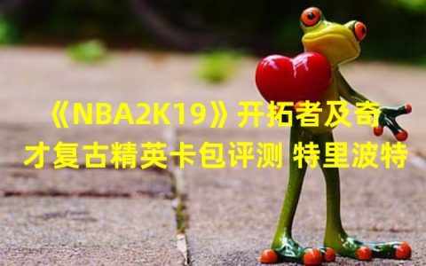 2k19球队(《NBA2K19》开拓者及奇才复古精英卡包评测 特里波特)