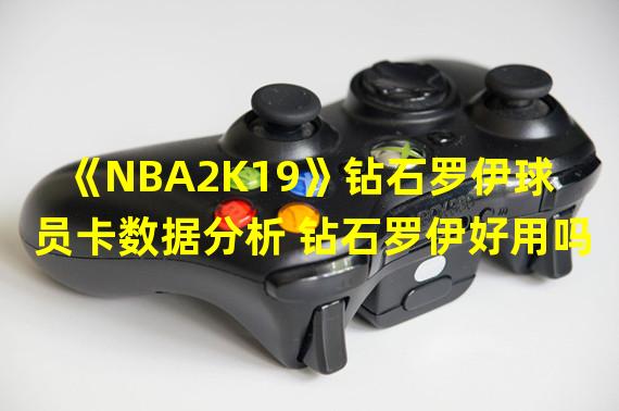 《NBA2K19》钻石罗伊球员卡数据分析 钻石罗伊好用吗