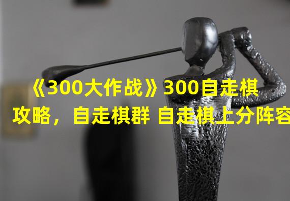 《300大作战》300自走棋攻略，自走棋群 自走棋上分阵容