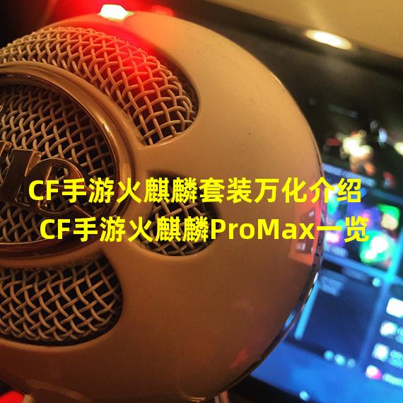 CF手游火麒麟套装万化介绍 CF手游火麒麟ProMax一览